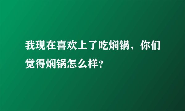 我现在喜欢上了吃焖锅，你们觉得焖锅怎么样？