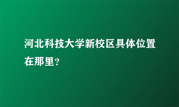 河北科技大学新校区具体位置在那里？