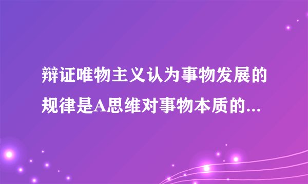 辩证唯物主义认为事物发展的规律是A思维对事物本质的概括和反映 B用来整理感性材料的思维的形式C事物内在的本质的稳固的联系 D事物联系和发展的基本环节