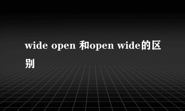 wide open 和open wide的区别