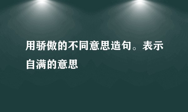 用骄傲的不同意思造句。表示自满的意思