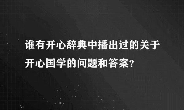 谁有开心辞典中播出过的关于开心国学的问题和答案？