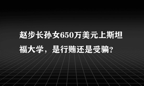 赵步长孙女650万美元上斯坦福大学，是行贿还是受骗？