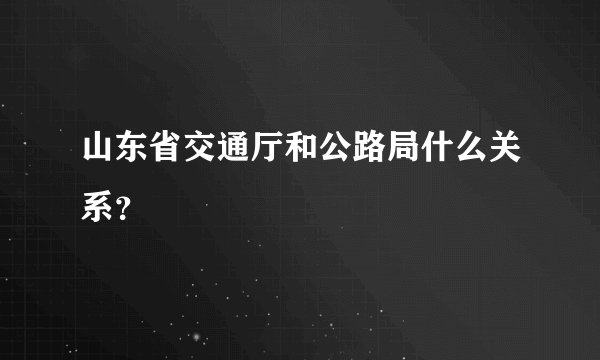 山东省交通厅和公路局什么关系？