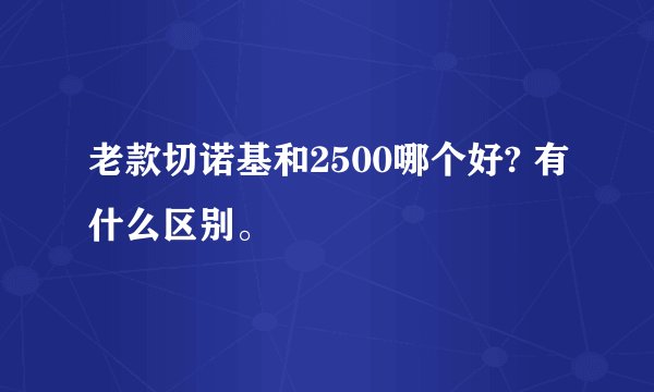 老款切诺基和2500哪个好? 有什么区别。
