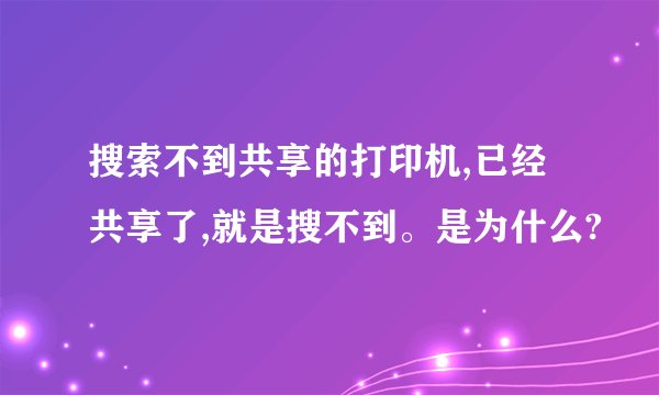 搜索不到共享的打印机,已经共享了,就是搜不到。是为什么?
