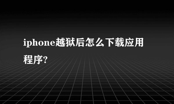 iphone越狱后怎么下载应用程序?