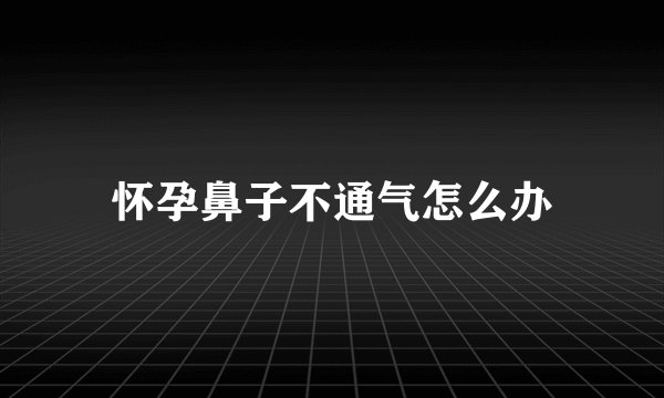 怀孕鼻子不通气怎么办