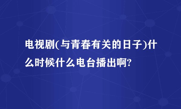 电视剧(与青春有关的日子)什么时候什么电台播出啊?