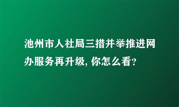 池州市人社局三措并举推进网办服务再升级, 你怎么看？