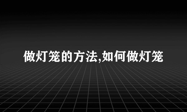 做灯笼的方法,如何做灯笼