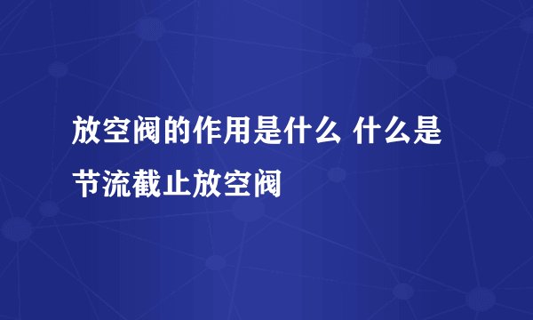 放空阀的作用是什么 什么是节流截止放空阀