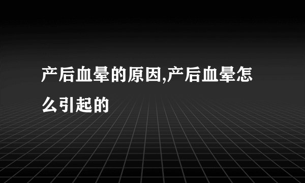 产后血晕的原因,产后血晕怎么引起的