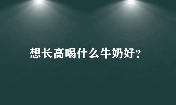 想长高喝什么牛奶好？