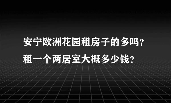 安宁欧洲花园租房子的多吗？租一个两居室大概多少钱？