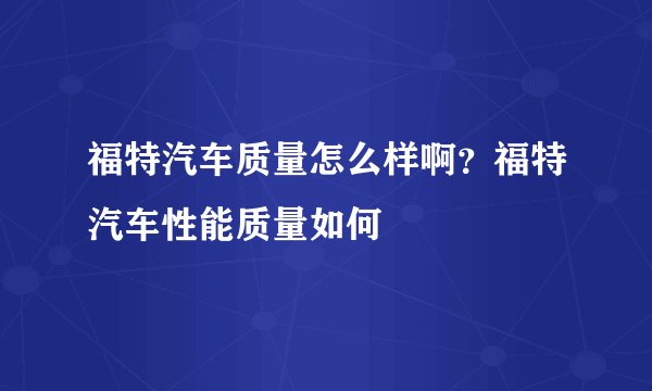 福特汽车质量怎么样啊？福特汽车性能质量如何