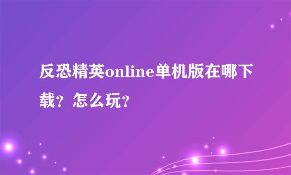 反恐精英online单机版在哪下载？怎么玩？