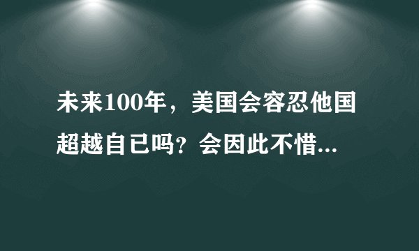 未来100年，美国会容忍他国超越自已吗？会因此不惜动用武力吗？