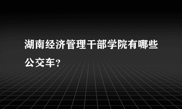 湖南经济管理干部学院有哪些公交车？