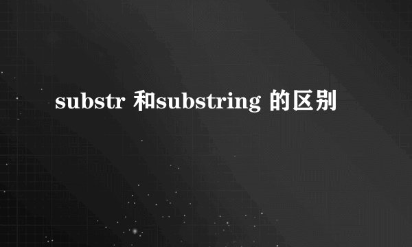 substr 和substring 的区别
