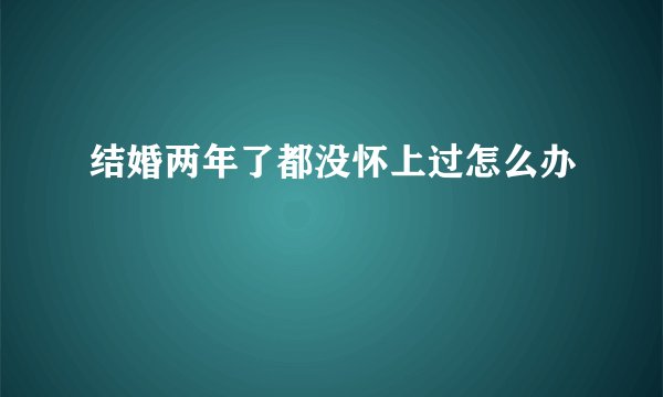 结婚两年了都没怀上过怎么办