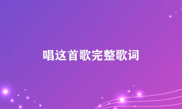 唱这首歌完整歌词