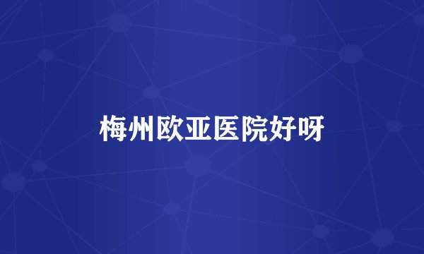 梅州欧亚医院好呀