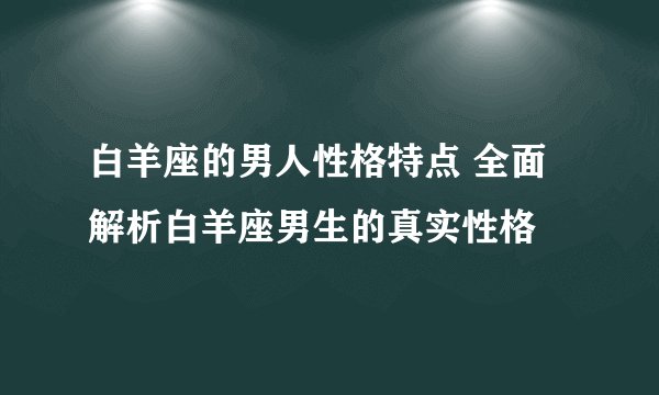白羊座的男人性格特点 全面解析白羊座男生的真实性格