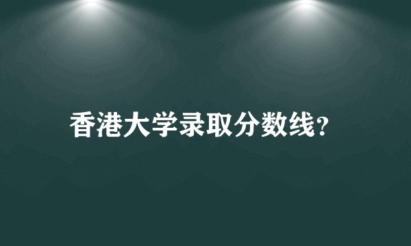 香港大学录取分数线？
