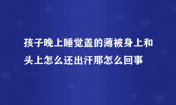 孩子晚上睡觉盖的薄被身上和头上怎么还出汗那怎么回事