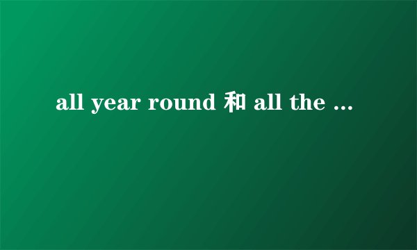 all year round 和 all the year round的区别