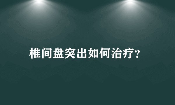 椎间盘突出如何治疗？