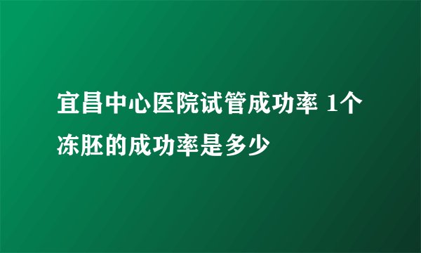宜昌中心医院试管成功率 1个冻胚的成功率是多少