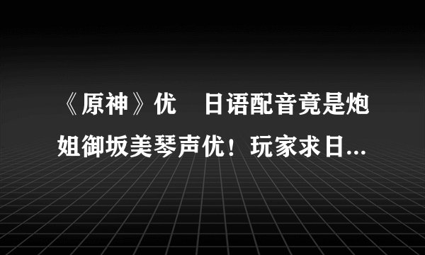 《原神》优菈日语配音竟是炮姐御坂美琴声优！玩家求日版语音包