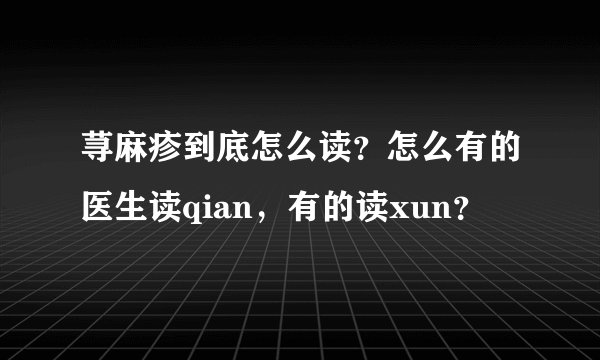 荨麻疹到底怎么读？怎么有的医生读qian，有的读xun？