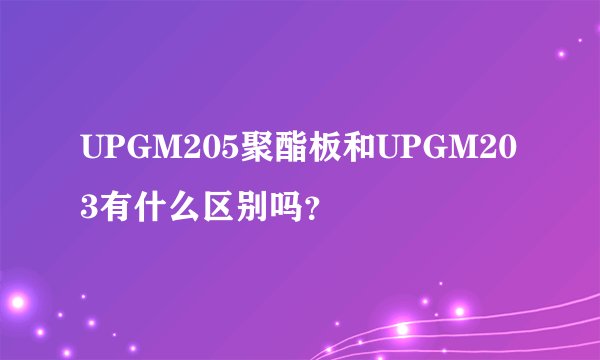 UPGM205聚酯板和UPGM203有什么区别吗？