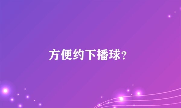 方便约下播球？