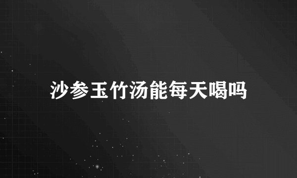 沙参玉竹汤能每天喝吗