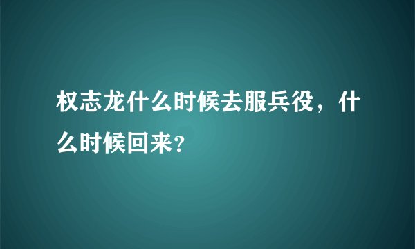 权志龙什么时候去服兵役，什么时候回来？