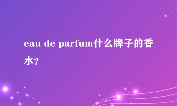 eau de parfum什么牌子的香水？