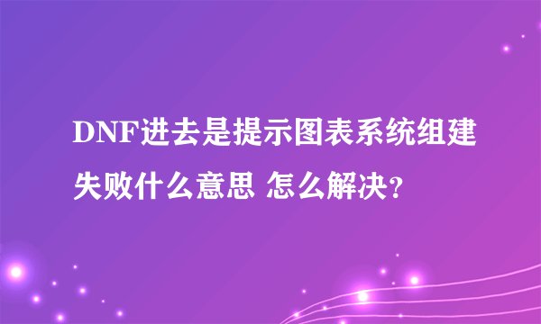 DNF进去是提示图表系统组建失败什么意思 怎么解决？