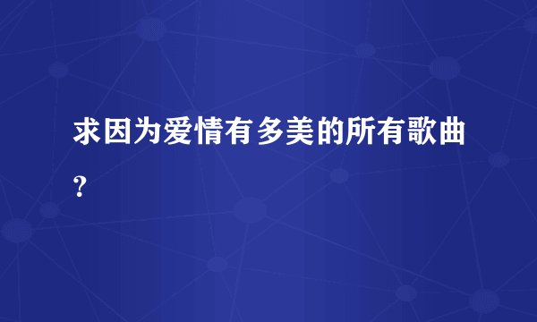 求因为爱情有多美的所有歌曲？