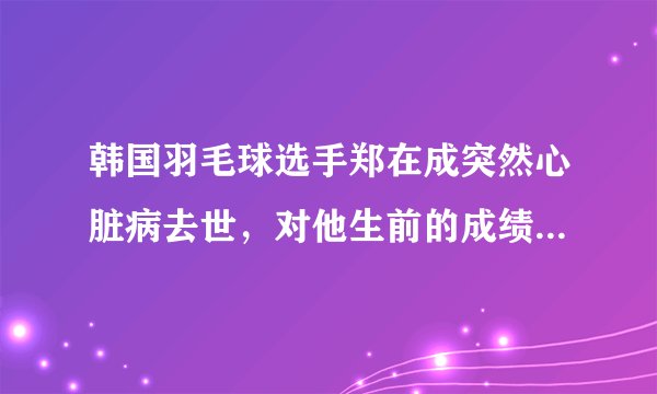韩国羽毛球选手郑在成突然心脏病去世，对他生前的成绩你有多少了解？