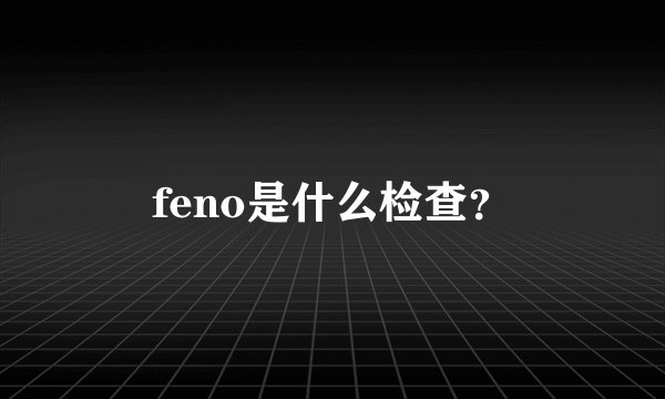 feno是什么检查？