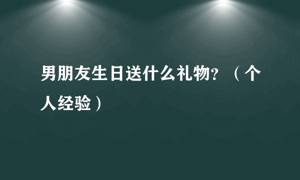 男朋友生日送什么礼物？（个人经验）