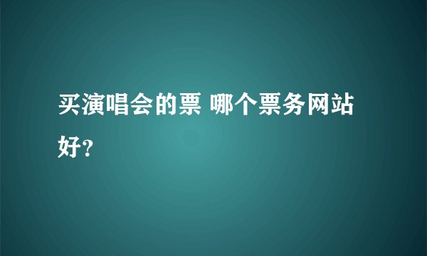 买演唱会的票 哪个票务网站好？