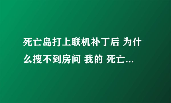 死亡岛打上联机补丁后 为什么搜不到房间 我的 死亡岛是免安装硬盘版 1.20补丁也打了