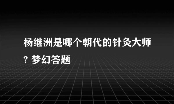 杨继洲是哪个朝代的针灸大师? 梦幻答题