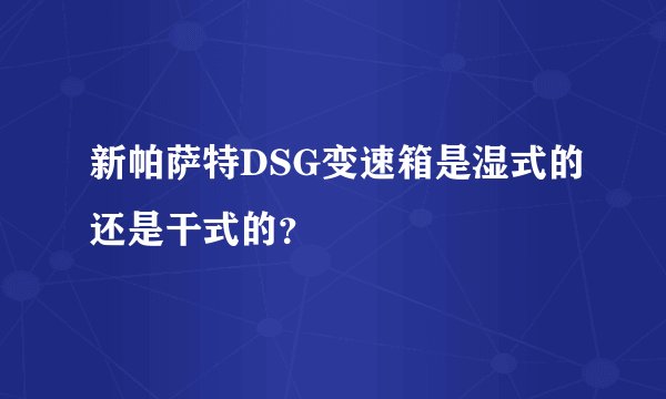 新帕萨特DSG变速箱是湿式的还是干式的？