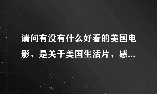 请问有没有什么好看的美国电影，是关于美国生活片，感人的，喜剧也可以。推荐推荐。。。